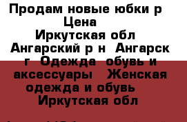 Продам новые юбки р 44,46 › Цена ­ 1 600 - Иркутская обл., Ангарский р-н, Ангарск г. Одежда, обувь и аксессуары » Женская одежда и обувь   . Иркутская обл.